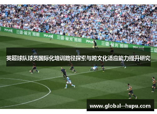 英超球队球员国际化培训路径探索与跨文化适应能力提升研究 英超球队球员国际化培训路径探索与跨文化适应能力提升研究