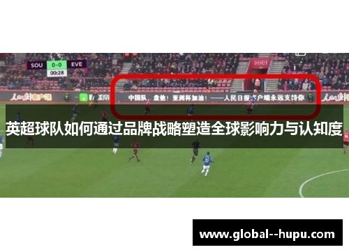 英超球队如何通过品牌战略塑造全球影响力与认知度