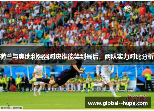 荷兰与奥地利强强对决谁能笑到最后，两队实力对比分析