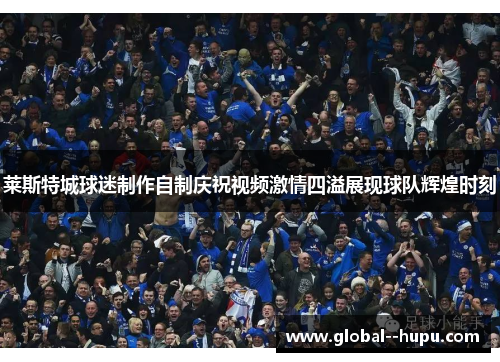 莱斯特城球迷制作自制庆祝视频激情四溢展现球队辉煌时刻