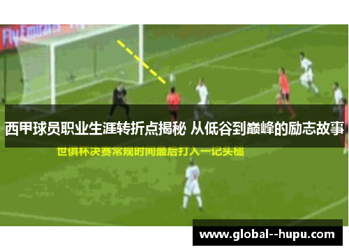 西甲球员职业生涯转折点揭秘 从低谷到巅峰的励志故事
