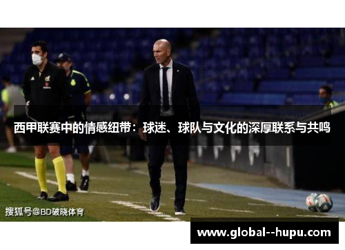 西甲联赛中的情感纽带：球迷、球队与文化的深厚联系与共鸣