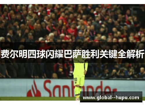 费尔明四球闪耀巴萨胜利关键全解析