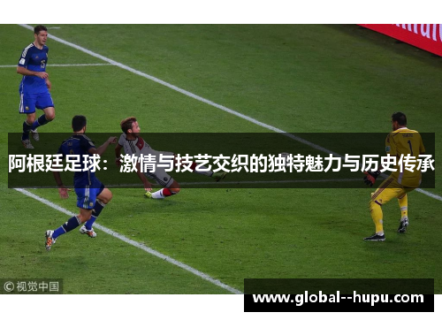 阿根廷足球：激情与技艺交织的独特魅力与历史传承