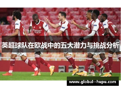 英超球队在欧战中的五大潜力与挑战分析