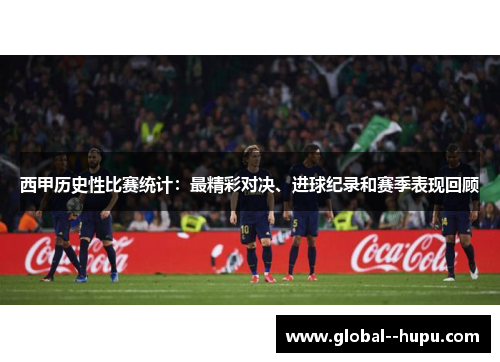 西甲历史性比赛统计：最精彩对决、进球纪录和赛季表现回顾