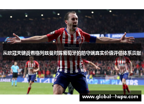 从欧冠关键战看格列兹曼对阵葡萄牙的防守端真实价值评估体系贡献