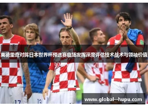 莫德里奇对阵日本世界杯预选赛临场发挥深度评估技术战术与领袖价值 莫德里奇对阵日本世界杯预选赛临场发挥深度评估技术战术与领袖价值