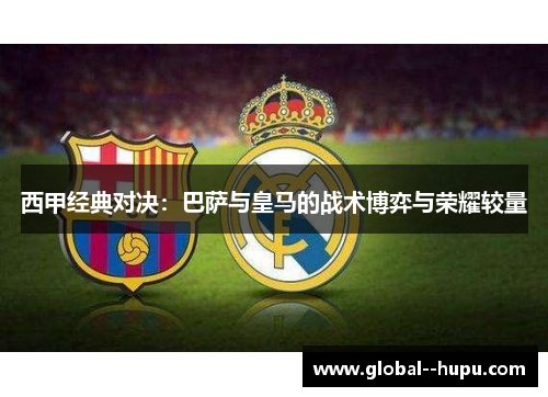 西甲经典对决:巴萨与皇马的战术博弈与荣耀较量 西甲经典对决:巴萨与皇马的战术博弈与荣耀较量