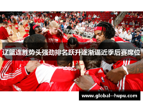 辽篮连胜势头强劲排名跃升逐渐逼近季后赛席位 辽篮连胜势头强劲排名跃升逐渐逼近季后赛席位