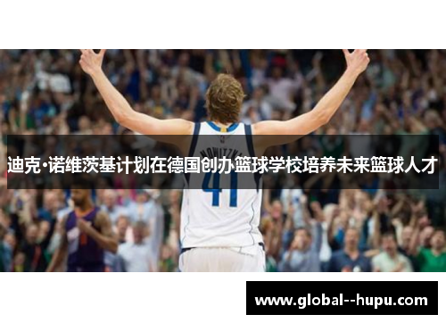 迪克·诺维茨基计划在德国创办篮球学校培养未来篮球人才 迪克·诺维茨基计划在德国创办篮球学校培养未来篮球人才
