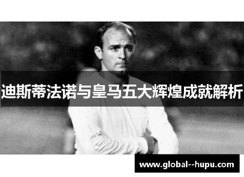 迪斯蒂法诺与皇马五大辉煌成就解析 迪斯蒂法诺与皇马五大辉煌成就解析
