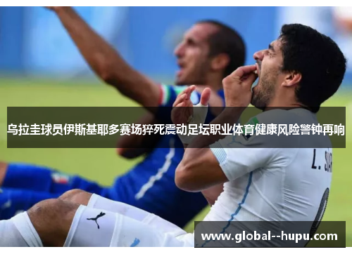 乌拉圭球员伊斯基耶多赛场猝死震动足坛职业体育健康风险警钟再响 乌拉圭球员伊斯基耶多赛场猝死震动足坛职业体育健康风险警钟再响