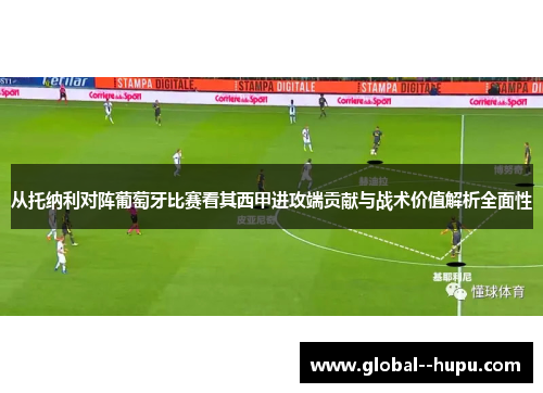 从托纳利对阵葡萄牙比赛看其西甲进攻端贡献与战术价值解析全面性 从托纳利对阵葡萄牙比赛看其西甲进攻端贡献与战术价值解析全面性