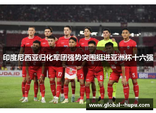 印度尼西亚归化军团强势突围挺进亚洲杯十六强 印度尼西亚归化军团强势突围挺进亚洲杯十六强