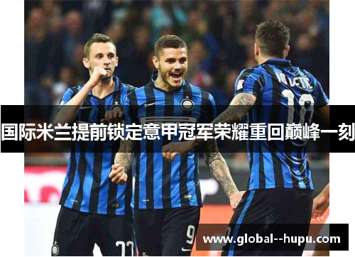 国际米兰提前锁定意甲冠军荣耀重回巅峰一刻