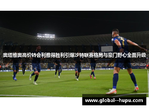 奥塔维奥高价转会利雅得胜利引爆沙特联赛格局与豪门野心全面升级