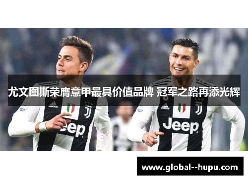 尤文图斯荣膺意甲最具价值品牌 冠军之路再添光辉 尤文图斯荣膺意甲最具价值品牌 冠军之路再添光辉