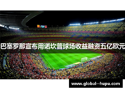 巴塞罗那宣布用诺坎普球场收益融资五亿欧元 巴塞罗那宣布用诺坎普球场收益融资五亿欧元