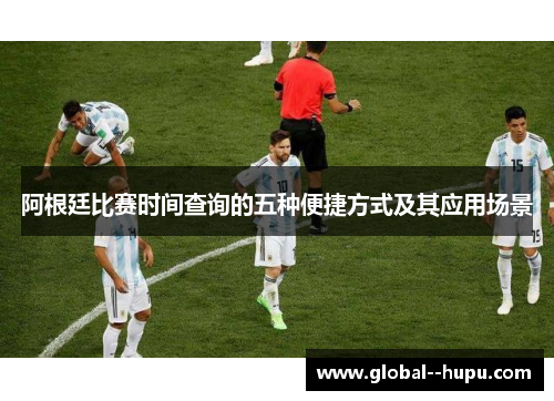 阿根廷比赛时间查询的五种便捷方式及其应用场景