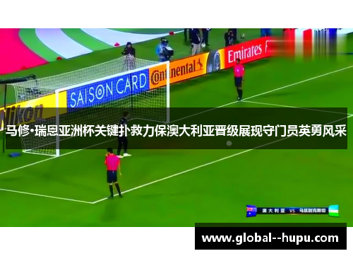 马修·瑞恩亚洲杯关键扑救力保澳大利亚晋级展现守门员英勇风采