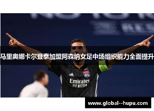 马里奥娜卡尔登泰加盟阿森纳女足中场组织能力全面提升