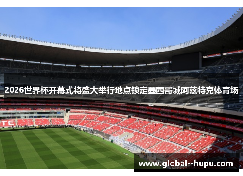 2026世界杯开幕式将盛大举行地点锁定墨西哥城阿兹特克体育场 2026世界杯开幕式将盛大举行地点锁定墨西哥城阿兹特克体育场