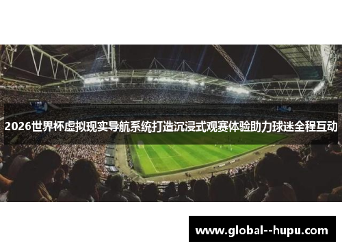 2026世界杯虚拟现实导航系统打造沉浸式观赛体验助力球迷全程互动 2026世界杯虚拟现实导航系统打造沉浸式观赛体验助力球迷全程互动