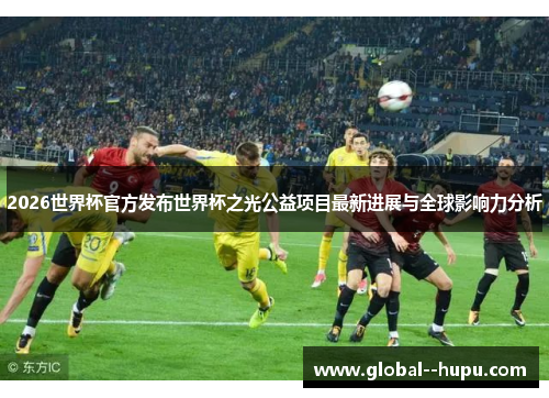 2026世界杯官方发布世界杯之光公益项目最新进展与全球影响力分析