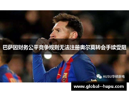 巴萨因财务公平竞争规则无法注册奥尔莫转会手续受阻 巴萨因财务公平竞争规则无法注册奥尔莫转会手续受阻